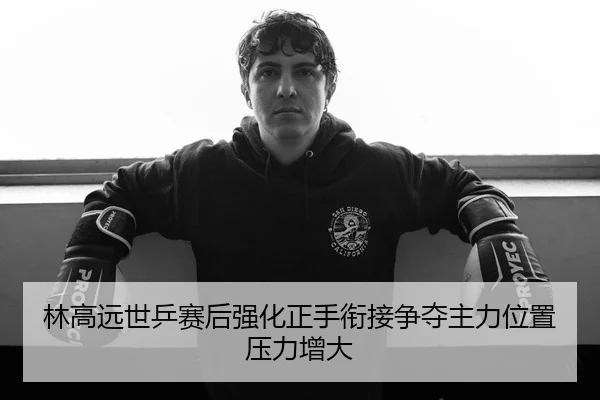 林高远世乒赛后强化正手衔接争夺主力位置压力增大