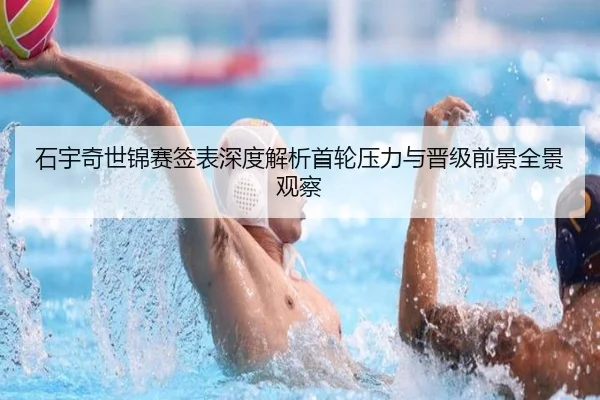 石宇奇世锦赛签表深度解析首轮压力与晋级前景全景观察